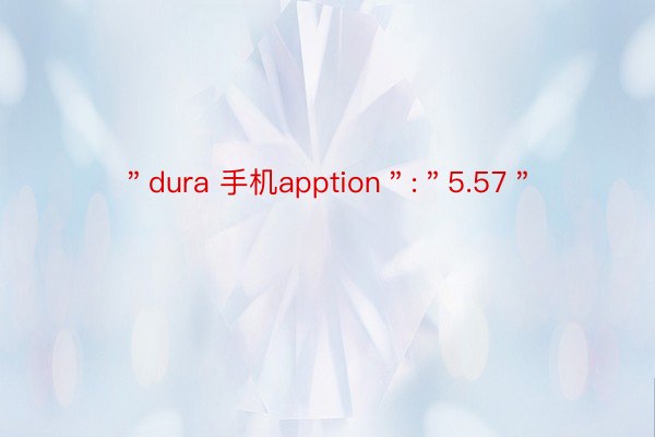 ＂dura 手机apption＂:＂5.57＂