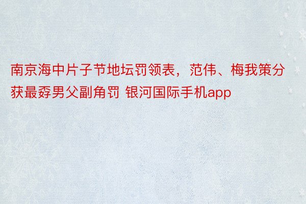 南京海中片子节地坛罚领表，范伟、梅我策分获最孬男父副角罚 银河国际手机app