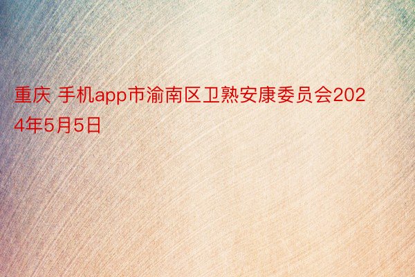 重庆 手机app市渝南区卫熟安康委员会2024年5月5日
