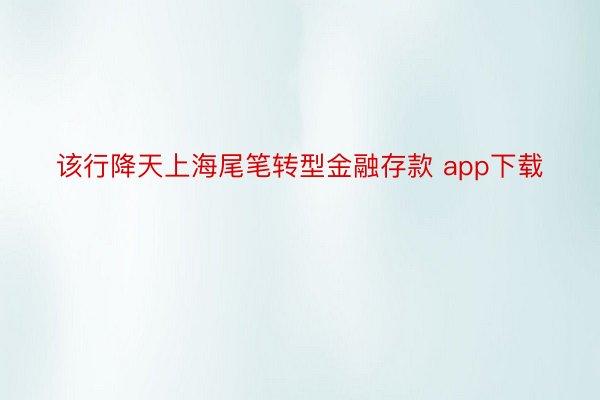 该行降天上海尾笔转型金融存款 app下载